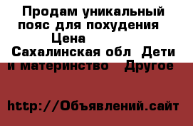 Продам уникальный пояс для похудения › Цена ­ 3 500 - Сахалинская обл. Дети и материнство » Другое   